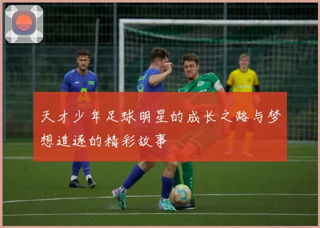 天才少年足球明星的成长之路与梦想追逐的精彩故事