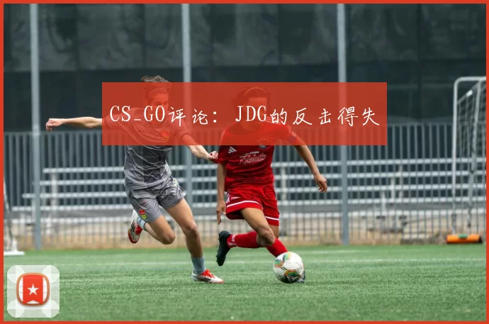CS_GO评论：JDG的反击得失