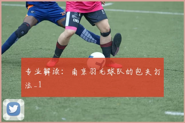 专业解读：南京羽毛球队的包夹打法_1