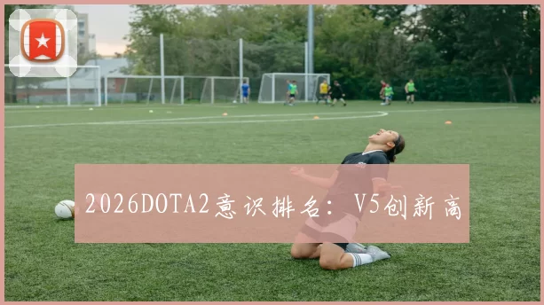2026DOTA2意识排名：V5创新高