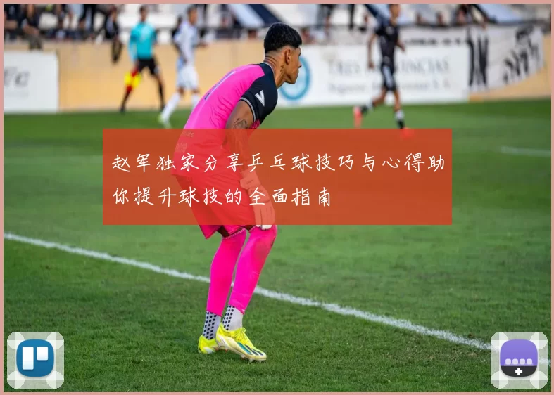 赵军独家分享乒乓球技巧与心得助你提升球技的全面指南