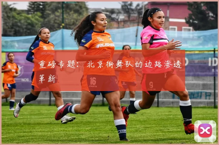重磅专题：北京街舞队的边路渗透革新