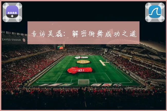 专访吴磊：解密街舞成功之道