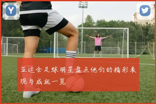 亚运会足球明星盘点他们的精彩表现与成就一览