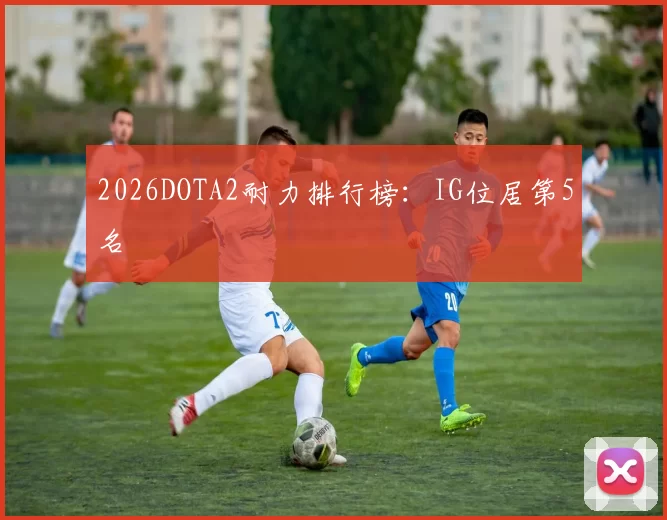 2026DOTA2耐力排行榜：IG位居第5名