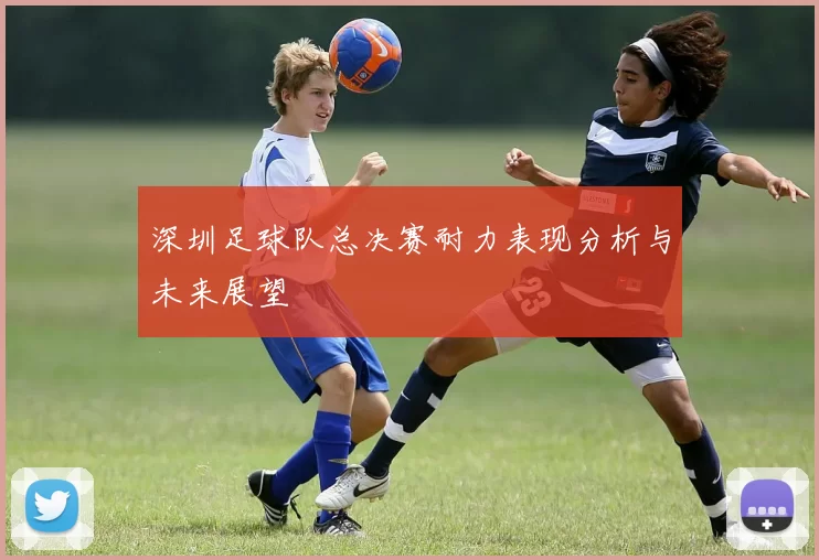 深圳足球队总决赛耐力表现分析与未来展望