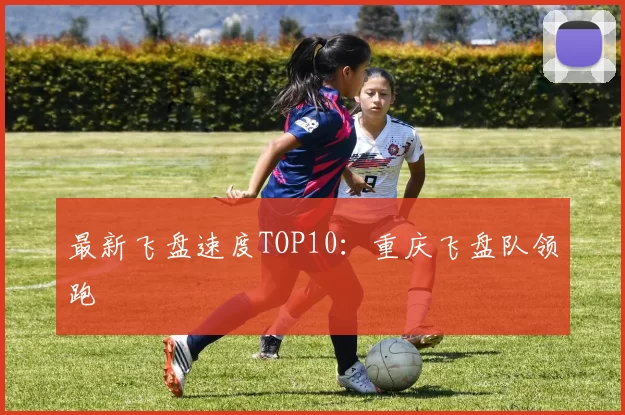 最新飞盘速度TOP10：重庆飞盘队领跑